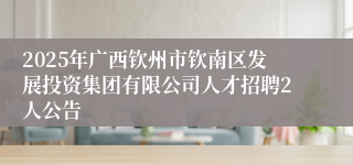 2025年广西钦州市钦南区发展投资集团有限公司人才招聘2人公告