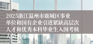 2025浙江温州市鹿城区事业单位和国有企业引进紧缺高层次人才和优秀本科毕业生入围考核人员名单公布