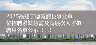 2025福建宁德霞浦县事业单位招聘紧缺急需及高层次人才拟聘用名单公示（三）