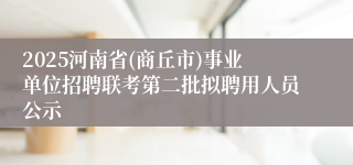 2025河南省(商丘市)事业单位招聘联考第二批拟聘用人员公示