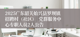 2025广东韶关始兴县罗坝镇招聘村（社区）  党群服务中心专职人员2人公告