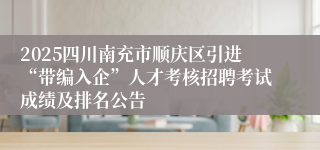 2025四川南充市顺庆区引进“带编入企”人才考核招聘考试成绩及排名公告