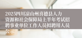 2025四川凉山州喜德县人力资源和社会保障局上半年考试招聘事业单位工作人员拟聘用人员公示
