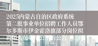 2025内蒙古自治区政府系统第二批事业单位招聘工作人员鄂尔多斯市伊金霍洛旗部分岗位拟聘用人员名单公示的公告（二）
