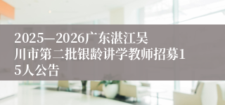 2025—2026广东湛江吴川市第二批银龄讲学教师招募15人公告