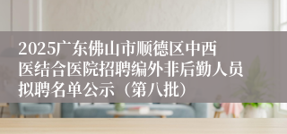 2025广东佛山市顺德区中西医结合医院招聘编外非后勤人员拟聘名单公示（第八批）