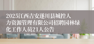 2025江西吉安遂川县城控人力资源管理有限公司招聘园林绿化工作人员21人公告