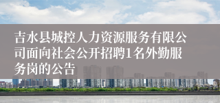 吉水县城控人力资源服务有限公司面向社会公开招聘1名外勤服务岗的公告 