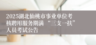 2025湖北仙桃市事业单位考核聘用服务期满 “三支一扶”人员考试公告