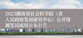 2025湖南省社会科学院（省人民政府发展研究中心）公开选调笔试成绩公布公告