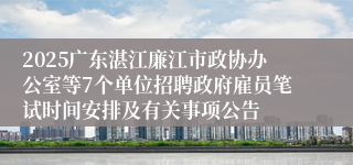 2025广东湛江廉江市政协办公室等7个单位招聘政府雇员笔试时间安排及有关事项公告