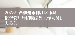 2025广西柳州市柳江区市场监督管理局招聘编外工作人员1人公告