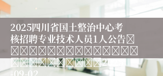 2025四川省国土整治中心考核招聘专业技术人员1人公告																									2025-09-02