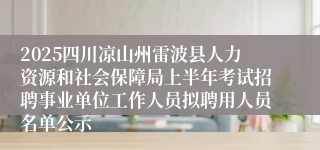 2025四川凉山州雷波县人力资源和社会保障局上半年考试招聘事业单位工作人员拟聘用人员名单公示