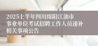 2025上半年四川绵阳江油市事业单位考试招聘工作人员递补相关事项公告