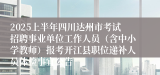 2025上半年四川达州市考试招聘事业单位工作人员（含中小学教师）报考开江县职位递补人员体检事宜公告