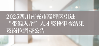 2025四川南充市高坪区引进“带编入企”人才资格审查结果及岗位调整公告