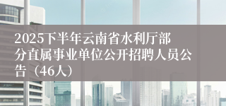 2025下半年云南省水利厅部分直属事业单位公开招聘人员公告（46人）
