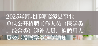 2025年河北邯郸临漳县事业单位公开招聘工作人员（医学类、综合类）递补人员、拟聘用人员公示及医学类选岗通知