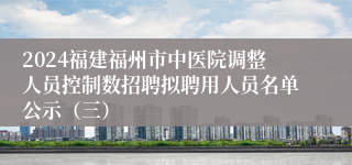 2024福建福州市中医院调整人员控制数招聘拟聘用人员名单公示（三）