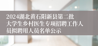 2024湖北黄石阳新县第二批大学生乡村医生专项招聘工作人员拟聘用人员名单公示