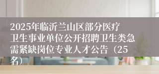 2025年临沂兰山区部分医疗卫生事业单位公开招聘卫生类急需紧缺岗位专业人才公告（25名）