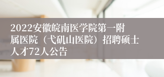 2022安徽皖南医学院第一附属医院（弋矶山医院）招聘硕士人才72人公告