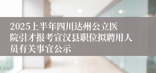 2025上半年四川达州公立医院引才报考宣汉县职位拟聘用人员有关事宜公示