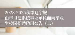 2023-2025秋季辽宁鞍山市卫健系统事业单位面向毕业生校园招聘聘用公告（二）