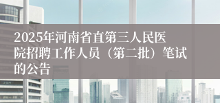 2025年河南省直第三人民医院招聘工作人员（第二批）笔试的公告