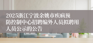 2025浙江宁波余姚市疾病预防控制中心招聘编外人员拟聘用人员公示的公告