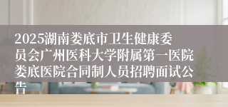 2025湖南娄底市卫生健康委员会广州医科大学附属第一医院娄底医院合同制人员招聘面试公告