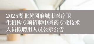 2025湖北黄冈麻城市医疗卫生机构专项招聘中医药专业技术人员拟聘用人员公示公告
