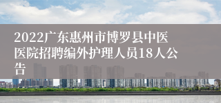 2022广东惠州市博罗县中医医院招聘编外护理人员18人公告