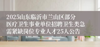 2025山东临沂市兰山区部分医疗卫生事业单位招聘卫生类急需紧缺岗位专业人才25人公告