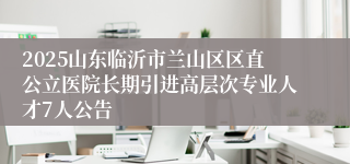 2025山东临沂市兰山区区直公立医院长期引进高层次专业人才7人公告