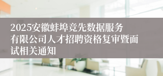2025安徽蚌埠竞先数据服务有限公司人才招聘资格复审暨面试相关通知