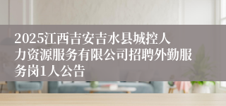 2025江西吉安吉水县城控人力资源服务有限公司招聘外勤服务岗1人公告