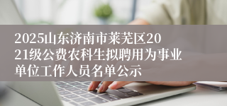 2025山东济南市莱芜区2021级公费农科生拟聘用为事业单位工作人员名单公示