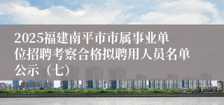 2025福建南平市市属事业单位招聘考察合格拟聘用人员名单公示（七）