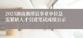 2025湖南湘潭县事业单位急需紧缺人才引进笔试成绩公示