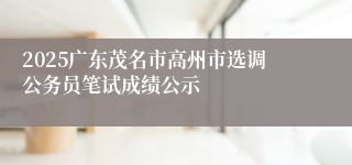 2025广东茂名市高州市选调公务员笔试成绩公示