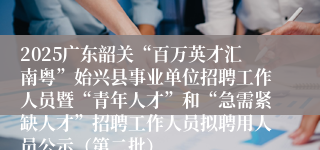 2025广东韶关“百万英才汇南粤”始兴县事业单位招聘工作人员暨“青年人才”和“急需紧缺人才”招聘工作人员拟聘用人员公示（第二批）