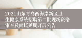 2021山东青岛西海岸新区卫生健康系统招聘第二批现场资格审查及面试延期开展公告