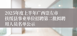 2025年度上半年广西崇左市扶绥县事业单位招聘第二批拟聘用人员名单公示