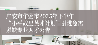 广安市华蓥市2025年下半年“小平故里英才计划”引进急需紧缺专业人才公告