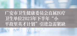 广安市卫生健康委员会直属医疗卫生单位2025年下半年“小平故里英才计划”引进急需紧缺专业人才公告（26人）