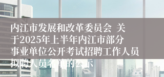 内江市发展和改革委员会  关于2025年上半年内江市部分事业单位公开考试招聘工作人员拟聘人员名单的公示
