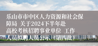 乐山市市中区人力资源和社会保障局  关于2024下半年赴高校考核招聘事业单位  工作人员拟聘人员公示（第四批）