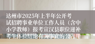 达州市2025年上半年公开考试招聘事业单位工作人员（含中小学教师）报考宣汉县职位递补考生体检结论有关事宜的公告